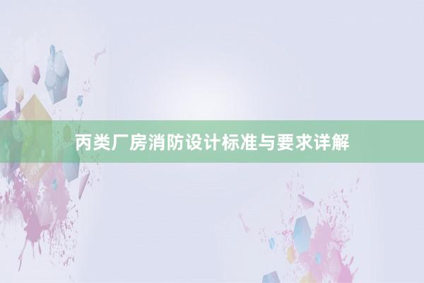 丙类厂房消防设计标准与要求详解