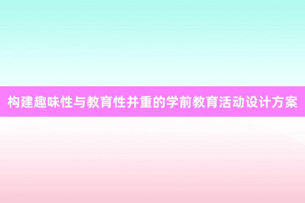 构建趣味性与教育性并重的学前教育活动设计方案