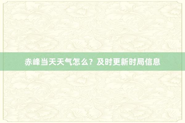 赤峰当天天气怎么？及时更新时局信息