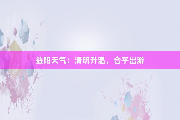 益阳天气：清明升温，合乎出游